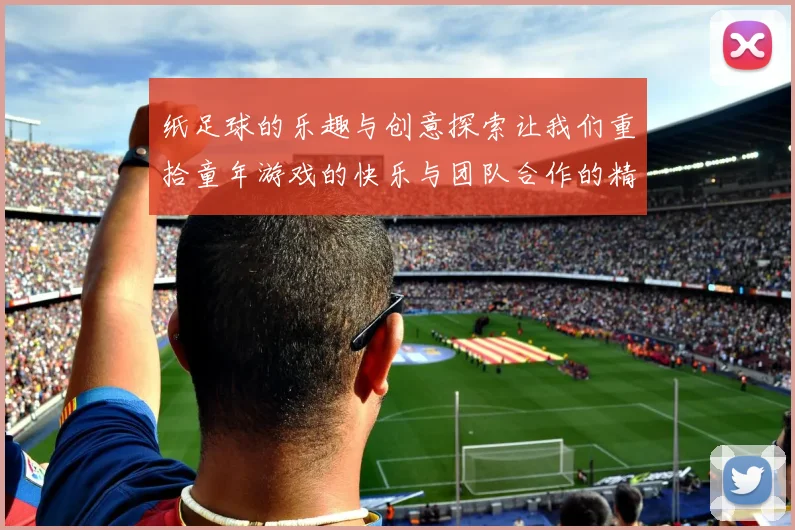 纸足球的乐趣与创意探索让我们重拾童年游戏的快乐与团队合作的精神