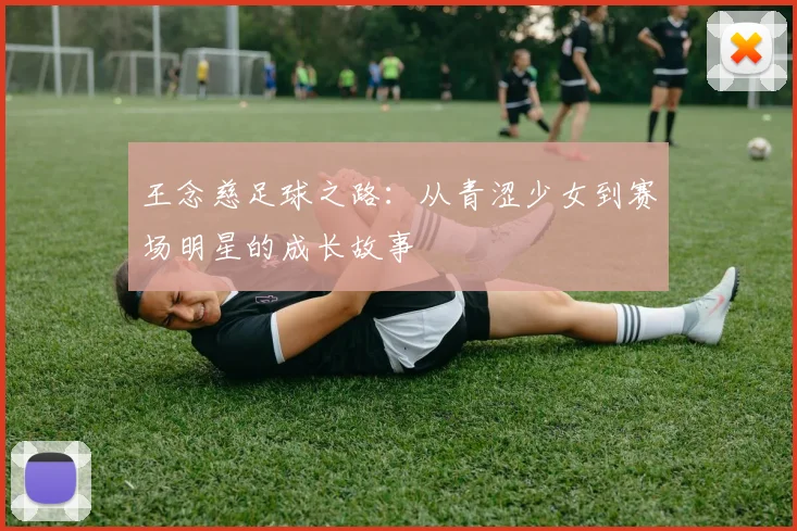 王念慈足球之路：从青涩少女到赛场明星的成长故事