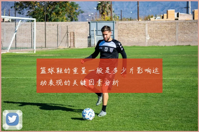 篮球鞋的重量一般是多少斤影响运动表现的关键因素分析