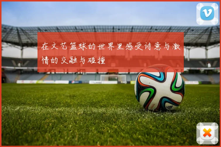 在文艺篮球的世界里感受诗意与激情的交融与碰撞