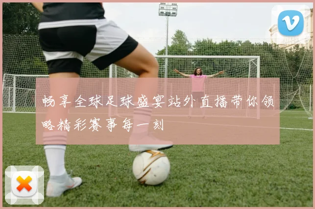 畅享全球足球盛宴站外直播带你领略精彩赛事每一刻