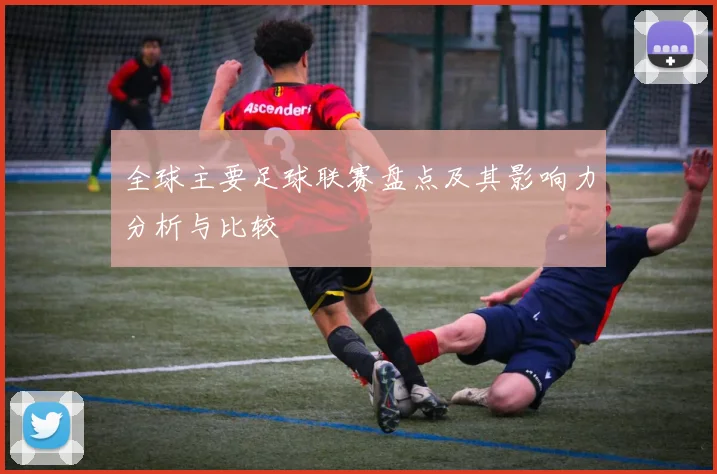 全球主要足球联赛盘点及其影响力分析与比较